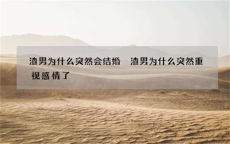 渣男为什么突然会结婚 渣男为什么突然重视感情了